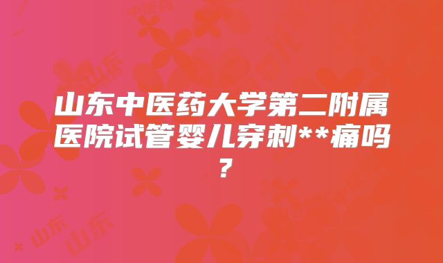 山东中医药大学第二附属医院试管婴儿穿刺**痛吗？