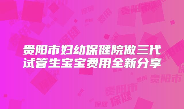 贵阳市妇幼保健院做三代试管生宝宝费用全新分享