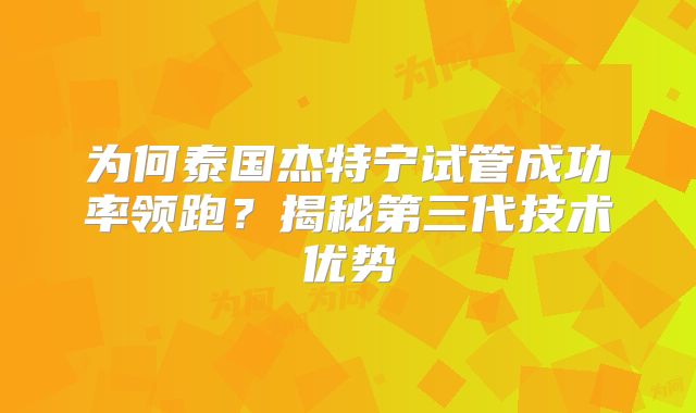 为何泰国杰特宁试管成功率领跑？揭秘第三代技术优势