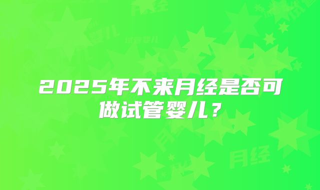 2025年不来月经是否可做试管婴儿？