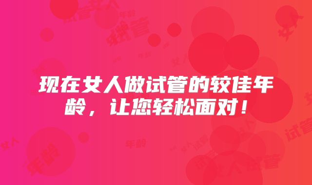 现在女人做试管的较佳年龄,让您轻松面对!