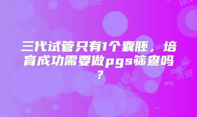 三代试管只有1个囊胚,培育成功需要做pgs筛查吗?