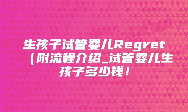 生孩子试管婴儿Regret（附流程介绍_试管婴儿生孩子多少钱！