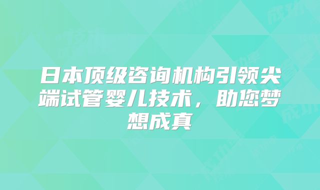 日本顶级咨询机构引领尖端试管婴儿技术，助您梦想成真