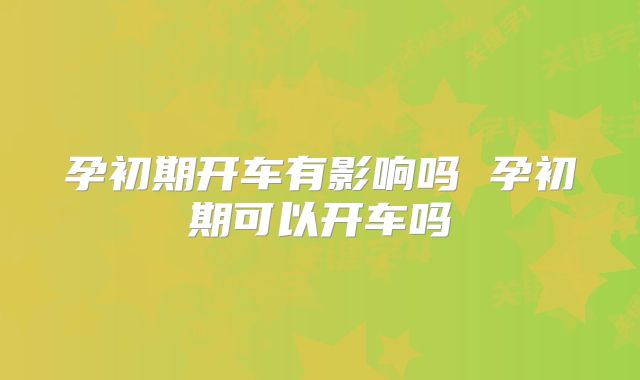 孕初期开车有影响吗 孕初期可以开车吗