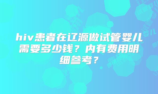 hiv患者在辽源做试管婴儿需要多少钱?内有费用明细参考?