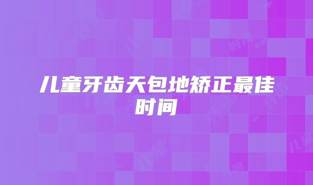 儿童牙齿天包地矫正最佳时间
