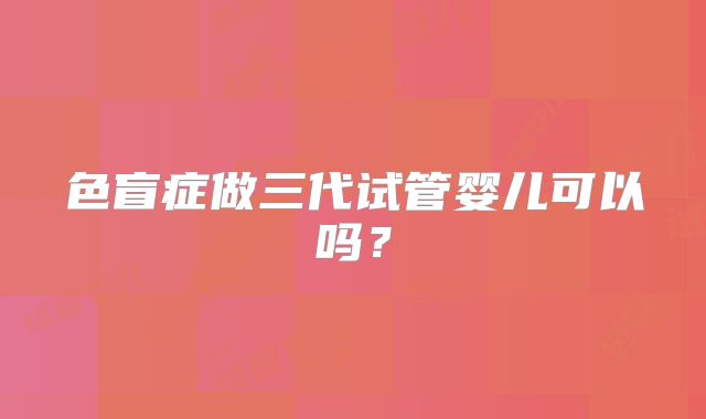 色盲症做三代试管婴儿可以吗？