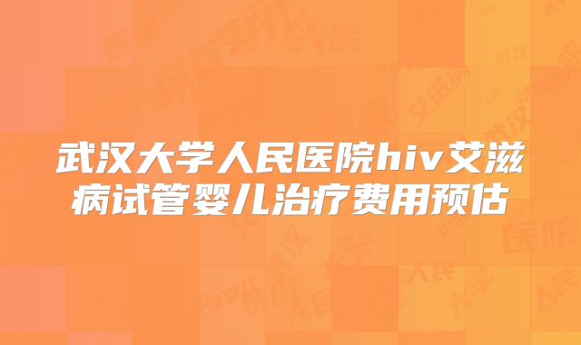 武汉大学人民医院hiv艾滋病试管婴儿治疗费用预估