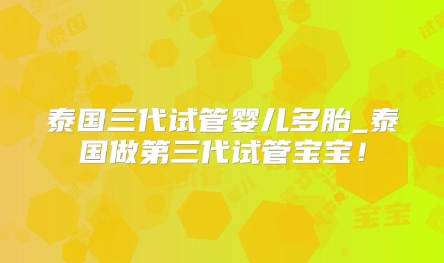 泰国三代试管婴儿多胎_泰国做第三代试管宝宝!