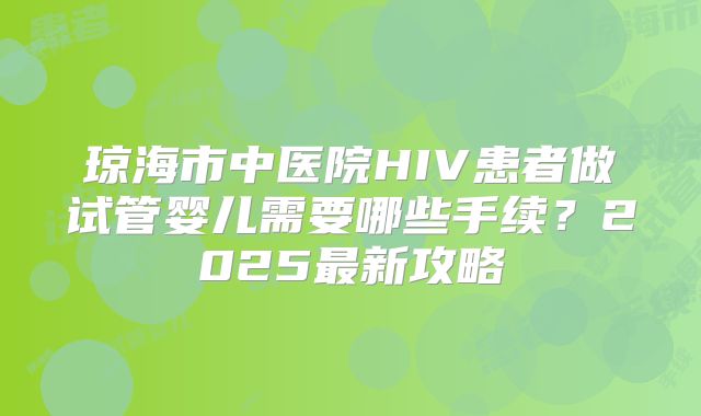 琼海市中医院HIV患者做试管婴儿需要哪些手续？2025最新攻略