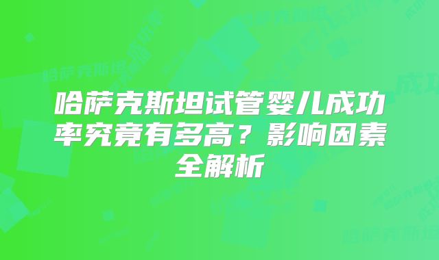 哈萨克斯坦试管婴儿成功率究竟有多高？影响因素全解析
