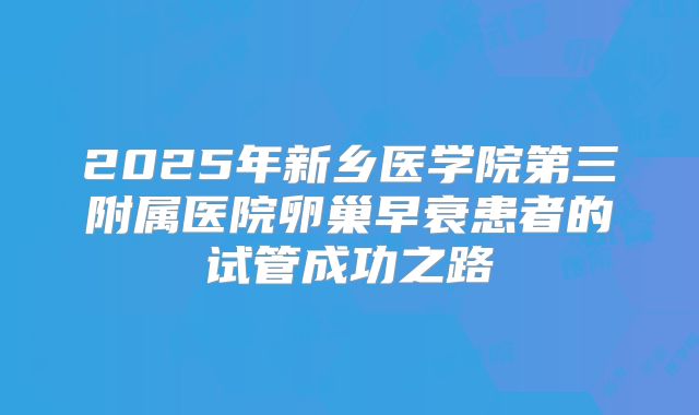 2025年新乡医学院第三附属医院卵巢早衰患者的试管成功之路