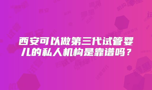 西安可以做第三代试管婴儿的私人机构是靠谱吗？