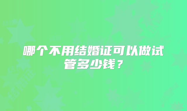 哪个不用结婚证可以做试管多少钱？