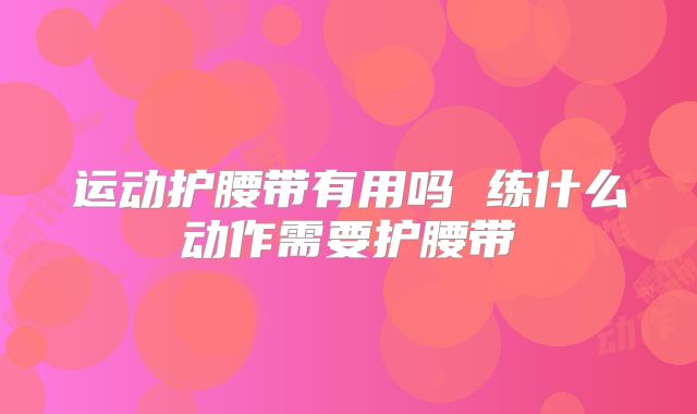 运动护腰带有用吗 练什么动作需要护腰带