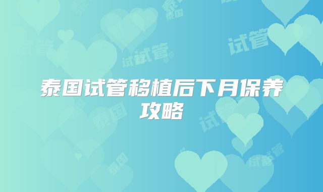泰国试管移植后下月保养攻略
