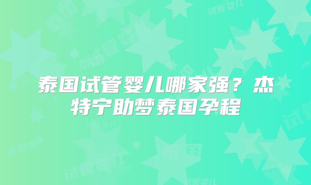 泰国试管婴儿哪家强？杰特宁助梦泰国孕程