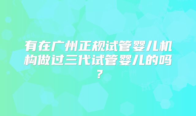 有在广州正规试管婴儿机构做过三代试管婴儿的吗？