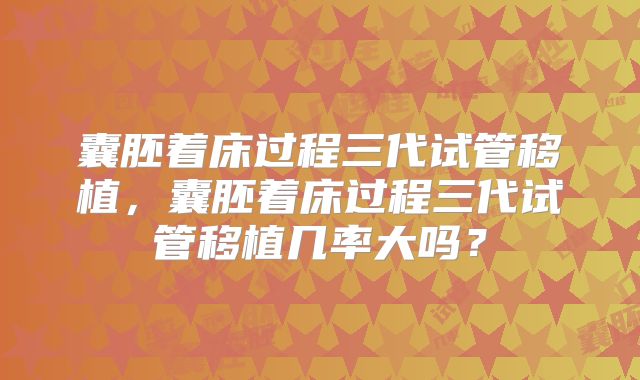 囊胚着床过程三代试管移植，囊胚着床过程三代试管移植几率大吗？
