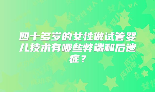 四十多岁的女性做试管婴儿技术有哪些弊端和后遗症？