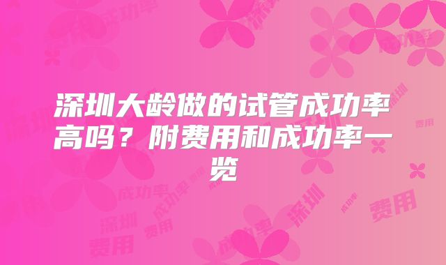 深圳大龄做的试管成功率高吗？附费用和成功率一览
