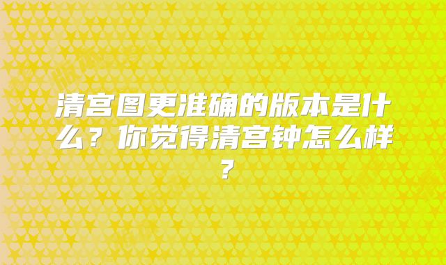 清宫图更准确的版本是什么?你觉得清宫钟怎么样?