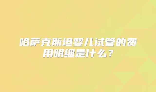 哈萨克斯坦婴儿试管的费用明细是什么？
