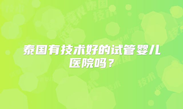 泰国有技术好的试管婴儿医院吗？