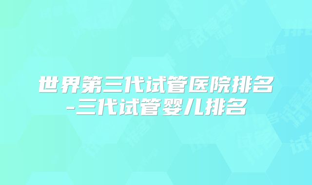 世界第三代试管医院排名-三代试管婴儿排名