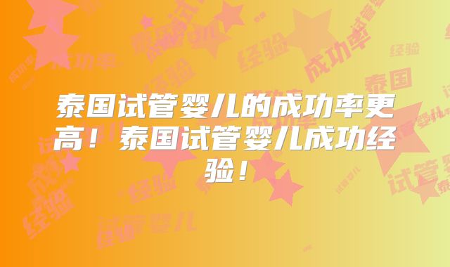 泰国试管婴儿的成功率更高！泰国试管婴儿成功经验！