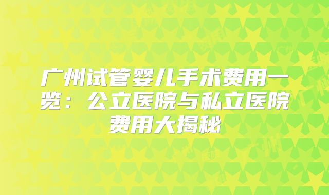 广州试管婴儿手术费用一览：公立医院与私立医院费用大揭秘