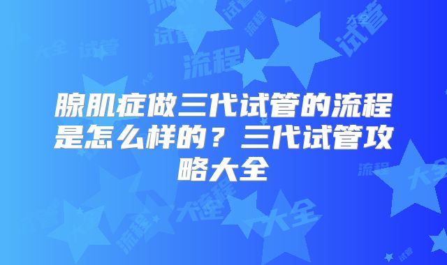 腺肌症做三代试管的流程是怎么样的？三代试管攻略大全