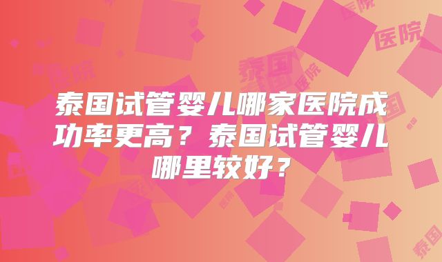 泰国试管婴儿哪家医院成功率更高？泰国试管婴儿哪里较好？