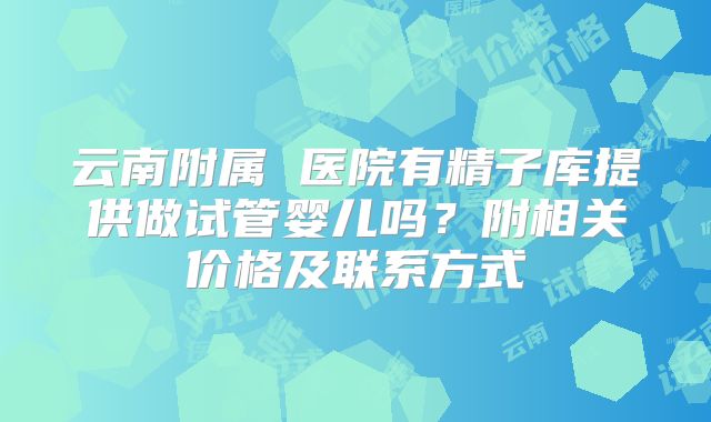 云南附属 医院有精子库提供做试管婴儿吗？附相关价格及联系方式