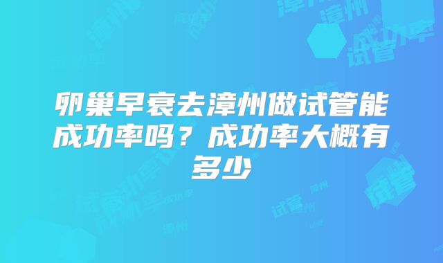 卵巢早衰去漳州做试管能成功率吗？成功率大概有多少