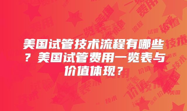 美国试管技术流程有哪些?美国试管费用一览表与价值体现?