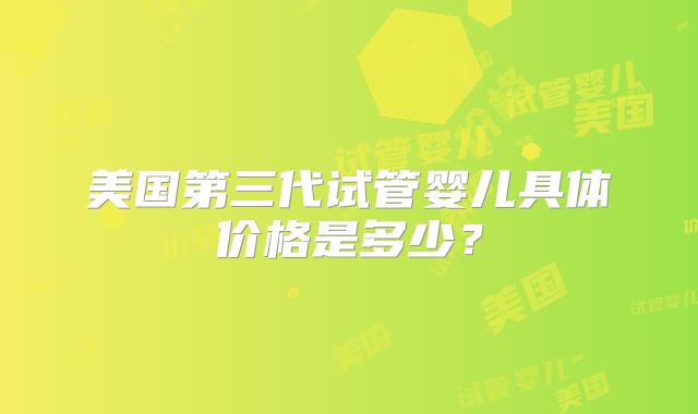 美国第三代试管婴儿具体价格是多少？
