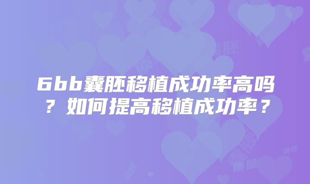 6bb囊胚移植成功率高吗？如何提高移植成功率？