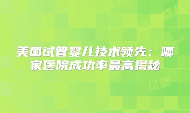 美国试管婴儿技术领先:哪家医院成功率最高揭秘