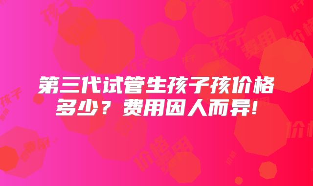 第三代试管生孩子孩价格多少?费用因人而异!