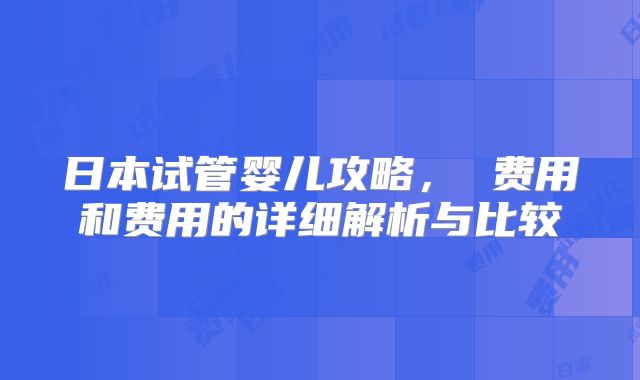 日本试管婴儿攻略， 费用和费用的详细解析与比较
