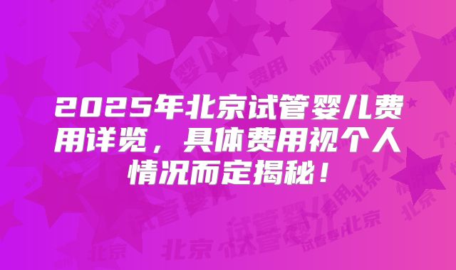 2025年北京试管婴儿费用详览，具体费用视个人情况而定揭秘！