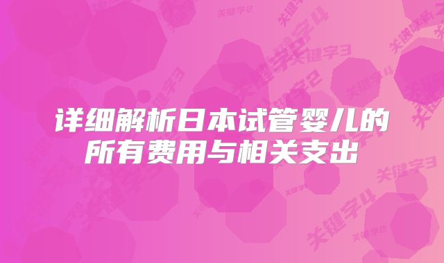 详细解析日本试管婴儿的所有费用与相关支出