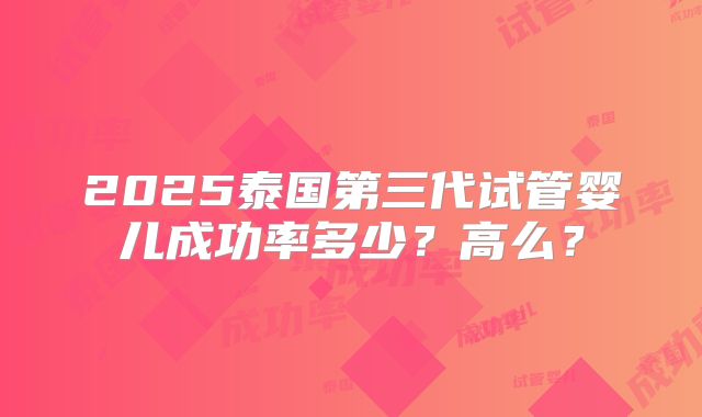2025泰国第三代试管婴儿成功率多少?高么?