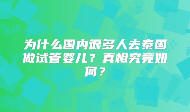 为什么国内很多人去泰国做试管婴儿？真相究竟如何？