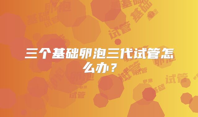 三个基础卵泡三代试管怎么办?