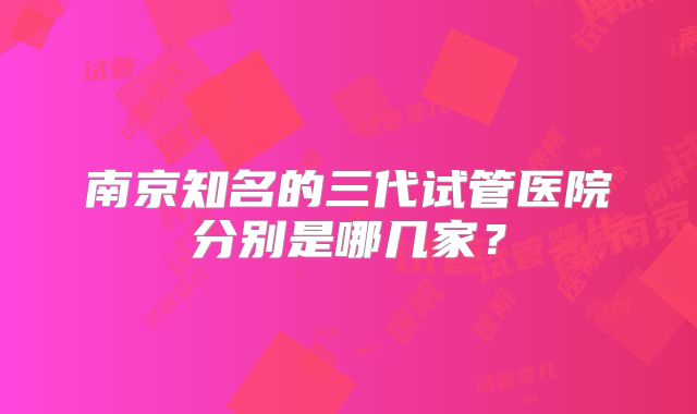 南京知名的三代试管医院分别是哪几家？