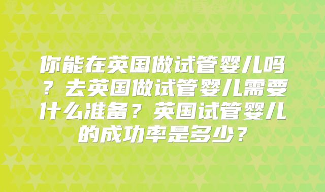 你能在英国做试管婴儿吗？去英国做试管婴儿需要什么准备？英国试管婴儿的成功率是多少？