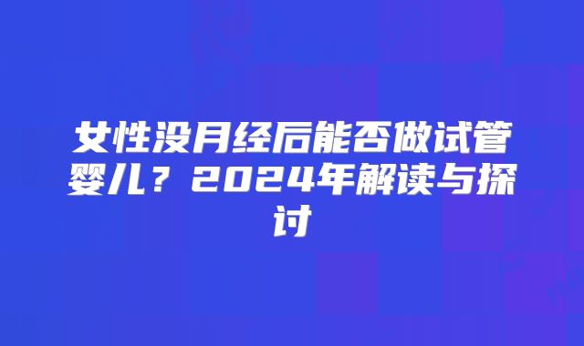 女性没月经后能否做试管婴儿？2024年解读与探讨